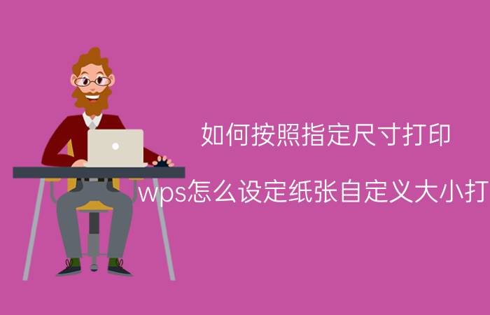 如何按照指定尺寸打印 wps怎么设定纸张自定义大小打印？